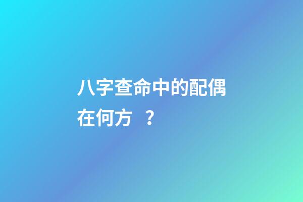 八字查命中的配偶在何方？